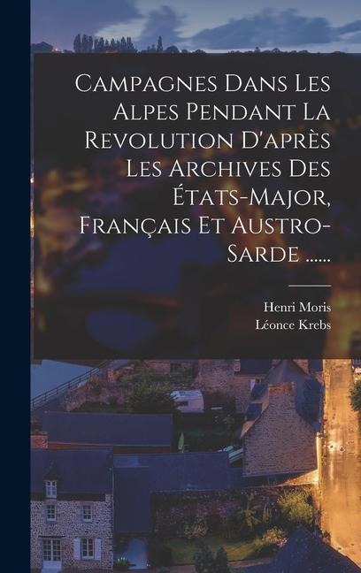 Campagnes Dans Les Alpes Pendant La Revolution D'après Les Archives Des États-major, Français Et Austro-sarde ...... - Léonce Krebs, Henri Moris