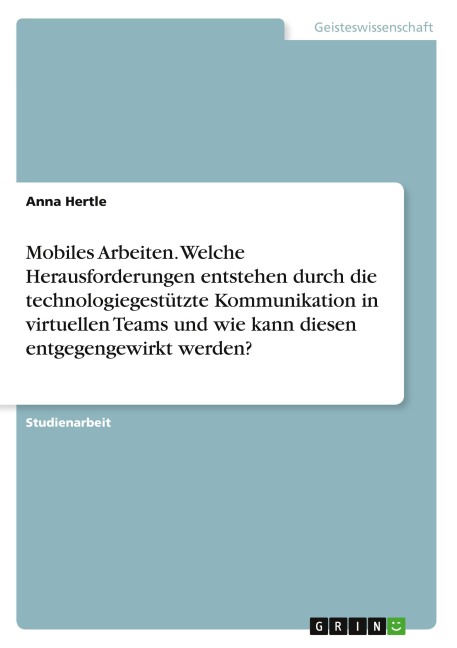 Mobiles Arbeiten. Welche Herausforderungen entstehen durch die technologiegestützte Kommunikation in virtuellen Teams und wie kann diesen entgegengewirkt werden? - Anna Hertle