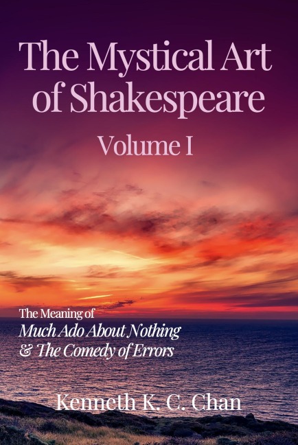 The Mystical Art of Shakespeare Volume I: The Meaning of Much Ado About Nothing & The Comedy of Errors - Kenneth K. C. Chan