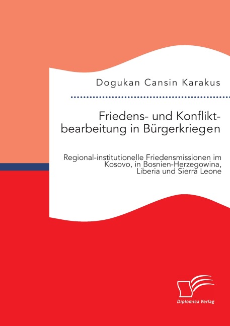 Friedens- und Konfliktbearbeitung in Bürgerkriegen: Regional-institutionelle Friedensmissionen im Kosovo, in Bosnien-Herzegowina, Liberia und Sierra Leone - Dogukan Cansin Karakus