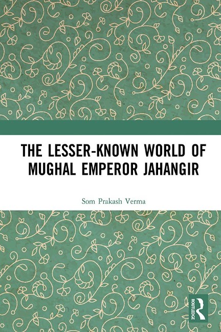 The Lesser-known World of Mughal Emperor Jahangir - Som Prakash Verma