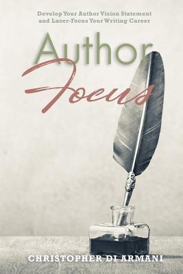Author Focus: Develop Your Author Vision Statement and Laser-Focus Your Writing Career - Christopher Di Armani