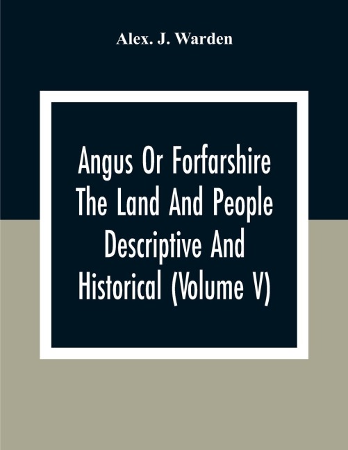 Angus Or Forfarshire The Land And People Descriptive And Historical (Volume V) - Alex. J. Warden