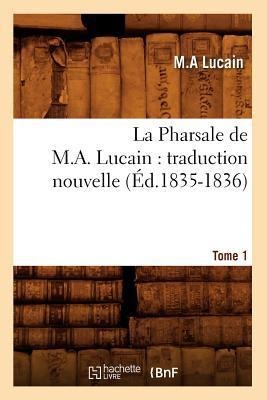 La Pharsale de M. A. Lucain: Traduction Nouvelle. Tome 1 (Éd.1835-1836) - M. A. Lucain