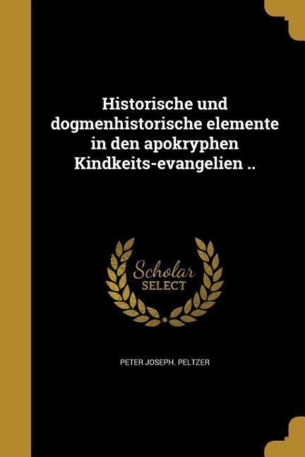 Historische und dogmenhistorische elemente in den apokryphen Kindkeits-evangelien .. - Peter Joseph Peltzer