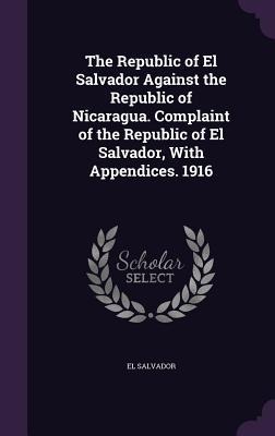 The Republic of El Salvador Against the Republic of Nicaragua. Complaint of the Republic of El Salvador, With Appendices. 1916 - 
