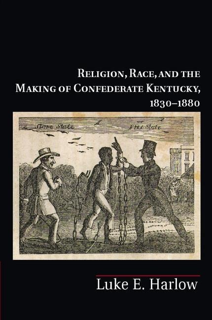 Religion, Race, and the Making of Confederate Kentucky, 1830-1880 - Luke E. Harlow