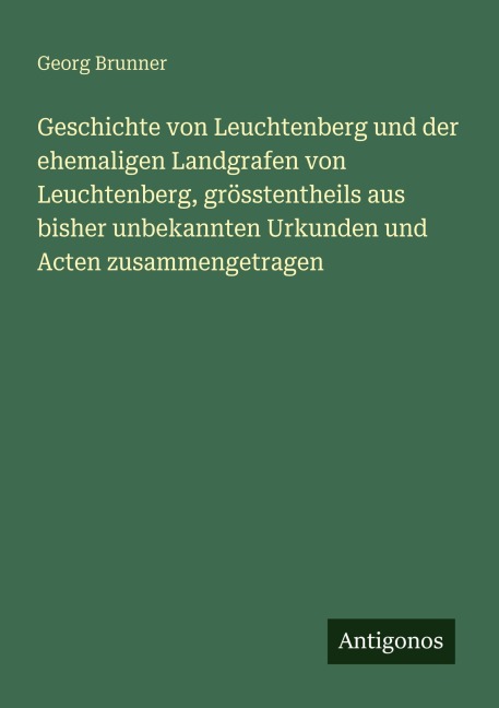 Geschichte von Leuchtenberg und der ehemaligen Landgrafen von Leuchtenberg, grösstentheils aus bisher unbekannten Urkunden und Acten zusammengetragen - Georg Brunner
