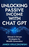 Cover-Bild zum Titel 'Unlocking Passive Income with ChatGPT: Ethical AI-Driven Strategies for Wealth Generation' von 'Janek Kruczkowski'