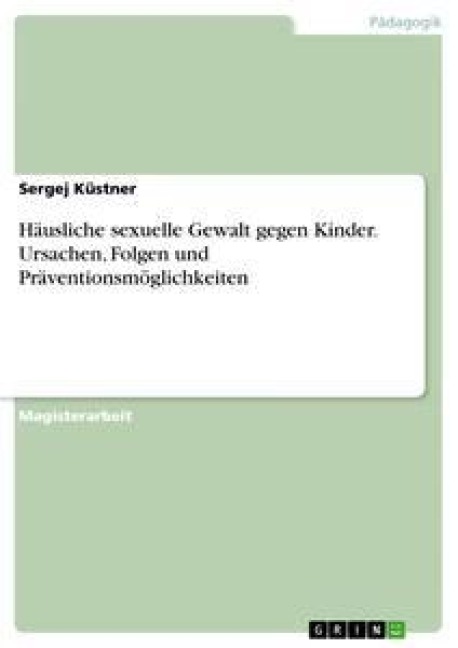 Häusliche sexuelle Gewalt gegen Kinder. Ursachen, Folgen und Präventionsmöglichkeiten - Sergej Küstner
