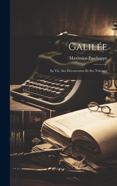 Galilée: Sa Vie, Ses Découvertes Et Ses Travaux - Maximien Parchappe