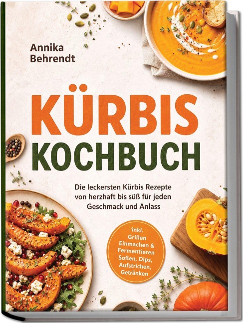 Kürbis Kochbuch: Die leckersten Kürbis Rezepte von herzhaft bis süß für jeden Geschmack und Anlass - inkl. Grillen, Einmachen & Fermentieren, Soßen, Dips, Aufstrichen, Getränken - Annika Behrendt