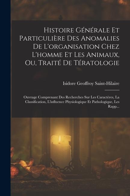 Histoire Générale Et Particulière Des Anomalies De L'organisation Chez L'homme Et Les Animaux, Ou, Traité De Tératologie: Ouvrage Comprenant Des Reche - Isidore Geoffroy Saint-Hilaire