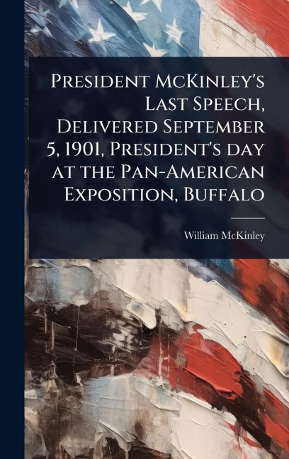 President McKinley's Last Speech, Delivered September 5, 1901, President's day at the Pan-American Exposition, Buffalo - William Mckinley