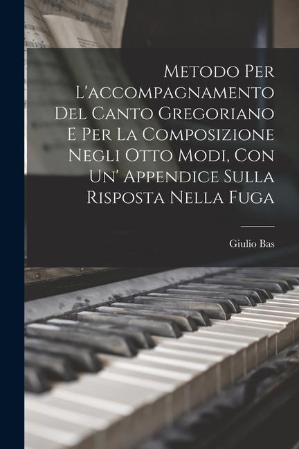 Metodo Per L'accompagnamento Del Canto Gregoriano E Per La Composizione Negli Otto Modi, Con Un' Appendice Sulla Risposta Nella Fuga - Giulio Bas