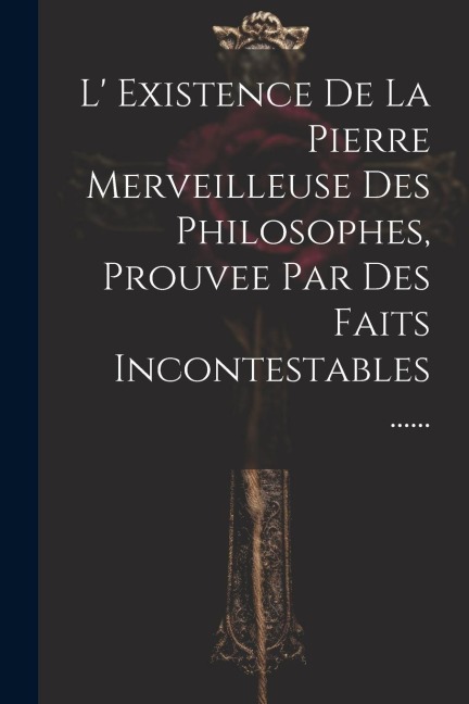 L' Existence De La Pierre Merveilleuse Des Philosophes, Prouvee Par Des Faits Incontestables ...... - Anonymous