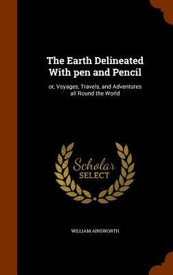 The Earth Delineated With pen and Pencil - William Ainsworth