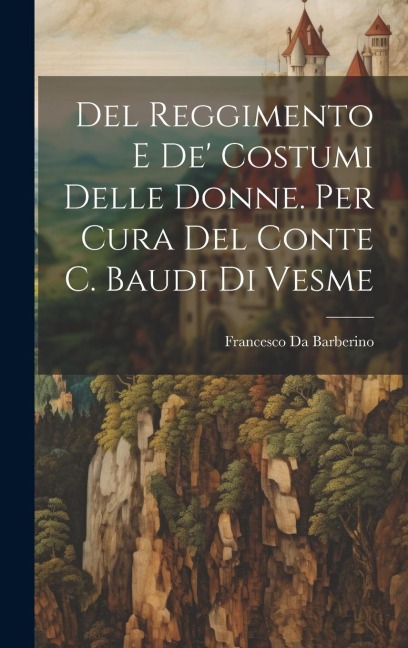 Del Reggimento E De' Costumi Delle Donne. Per Cura Del Conte C. Baudi Di Vesme - Francesco Da Barberino