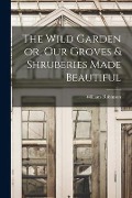 The Wild Garden or, Our Groves & Shruberies Made Beautiful - William Robinson