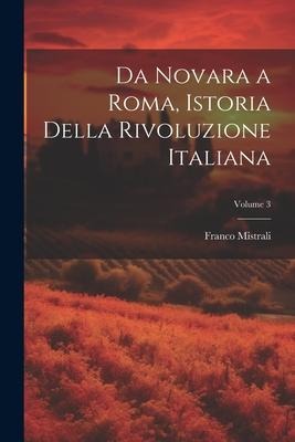 Da Novara a Roma, Istoria Della Rivoluzione Italiana; Volume 3 - Franco Mistrali