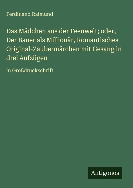 Das Mädchen aus der Feenwelt; oder, Der Bauer als Millionär, Romantisches Original-Zaubermärchen mit Gesang in drei Aufzügen - Ferdinand Raimund