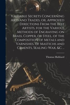 Valuable Secrets Concerning Arts and Trades, or, Approved Directions From the Best Artists, for the Various Methods of Engraving on Brass, Copper, or - Thomas Hubbard