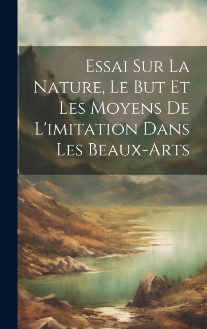 Essai Sur La Nature, Le But Et Les Moyens De L'imitation Dans Les Beaux-Arts - Anonymous
