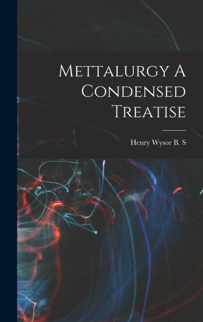 Mettalurgy A Condensed Treatise - Henry Wysor B. S