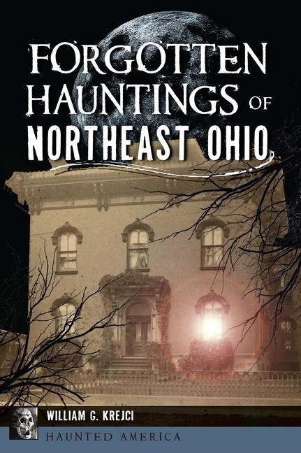 Forgotten Hauntings of Northeast Ohio - William G G Krejci