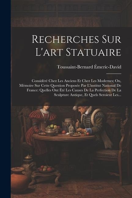 Recherches Sur L'art Statuaire: Considéré Chez Les Anciens Et Chez Les Modernes; Ou, Mémoire Sur Cette Question Proposée Par L'institut National De Fr - Toussaint-Bernard Émeric-David