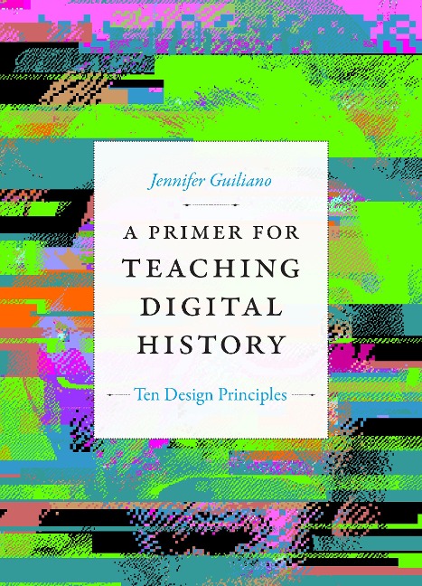 A Primer for Teaching Digital History - Jennifer Guiliano
