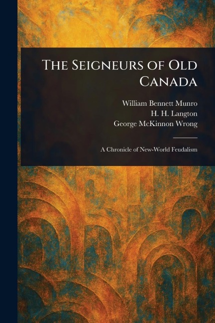 The Seigneurs of Old Canada - William Bennett Munro, H H (Hugh Hornby) Langton, George Mckinnon Wrong