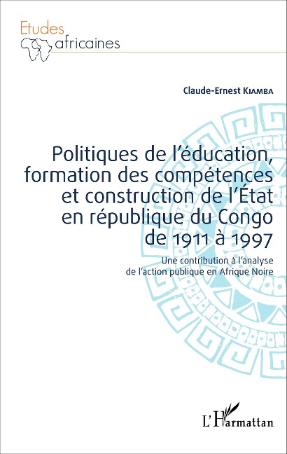 Politiques de l'éducation, formation des compétences et construction de l'État en république du Congo de 1911 à 1997 - Claude-Ernest Kiamba