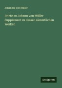 Cover-Bild zum Titel 'Briefe an Johann von Müller Supplement zu dessen sämmtlichen Werken' von 'Johannes von Müller'