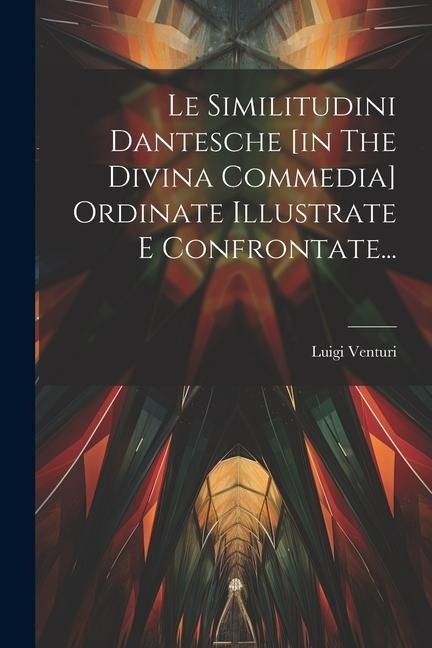 Le Similitudini Dantesche [in The Divina Commedia] Ordinate Illustrate E Confrontate... - Luigi Venturi