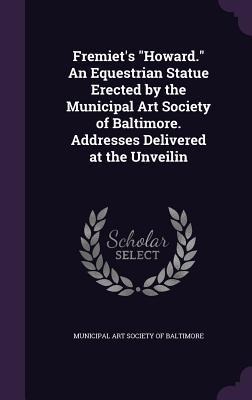 Fremiet's Howard. An Equestrian Statue Erected by the Municipal Art Society of Baltimore. Addresses Delivered at the Unveilin - 