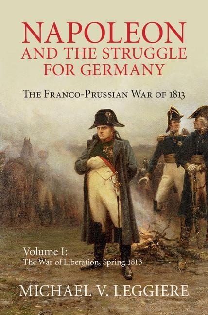 Napoleon and the Struggle for Germany: Volume 1, The War of Liberation, Spring 1813 - Michael V. Leggiere