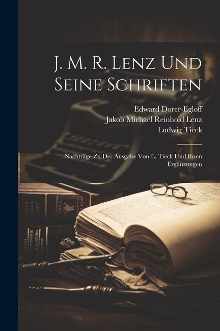 J. M. R. Lenz Und Seine Schriften: Nachträge Zu Der Ausgabe Von L. Tieck Und Ihren Ergänzungen - Ludwig Tieck, Edward Dorer-Egloff, Jakob Michael Reinhold Lenz