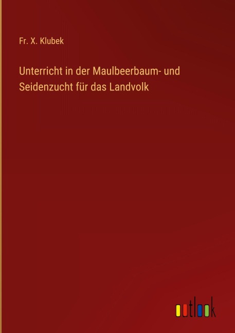 Unterricht in der Maulbeerbaum- und Seidenzucht für das Landvolk - Fr. X. Klubek