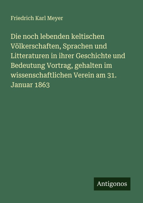 Die noch lebenden keltischen Völkerschaften, Sprachen und Litteraturen in ihrer Geschichte und Bedeutung Vortrag, gehalten im wissenschaftlichen Verein am 31. Januar 1863 - Friedrich Karl Meyer