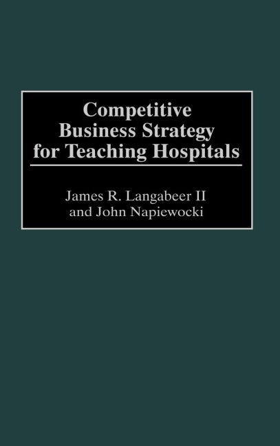 Competitive Business Strategy for Teaching Hospitals - James R. Langabeer, John Napiewocki