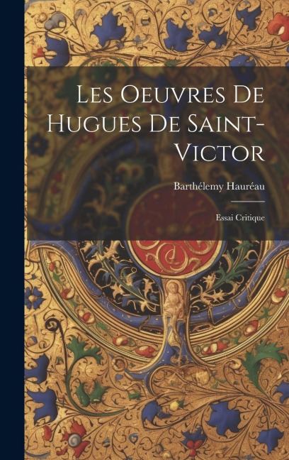 Les Oeuvres De Hugues De Saint-Victor: Essai Critique - Barthélemy Hauréau