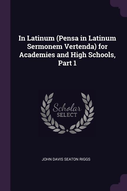 In Latinum (Pensa in Latinum Sermonem Vertenda) for Academies and High Schools, Part 1 - John Davis Seaton Riggs