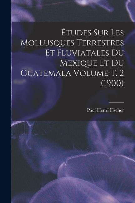 Études sur les mollusques terrestres et fluviatales du Mexique et du Guatemala Volume t. 2 (1900) - 
