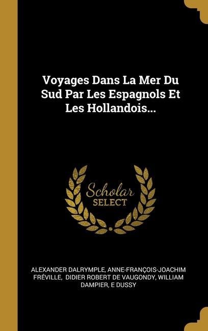 Voyages Dans La Mer Du Sud Par Les Espagnols Et Les Hollandois... - Alexander Dalrymple, Anne-François-Joachim Fréville