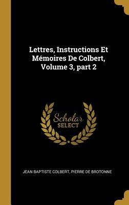 Lettres, Instructions Et Mémoires De Colbert, Volume 3, part 2 - Jean Baptiste Colbert, Pierre De Brotonne