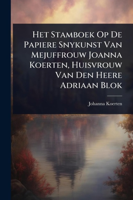 Het Stamboek Op De Papiere Snykunst Van Mejuffrouw Joanna Koerten, Huisvrouw Van Den Heere Adriaan Blok - Johanna Koerten