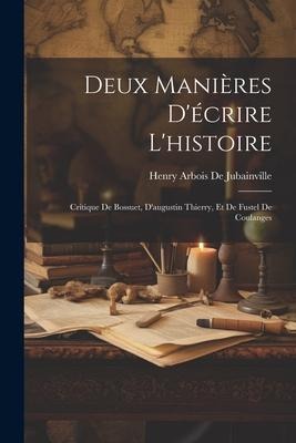 Deux Manières D'écrire L'histoire: Critique De Bossuet, D'augustin Thierry, Et De Fustel De Coulanges - Henry Arbois De Jubainville