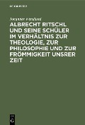 Albrecht Ritschl und seine Schüler im Verhältnis zur Theologie, zur Philosophie und zur Frömmigkeit unsrer Zeit - Johannes Wendland