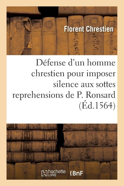 Apologie ou Défense d'un homme chrestien pour imposer silence aux sottes reprehensions de P. Ronsard - Florent Chrestien